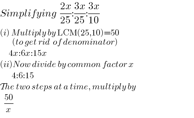 Simplifying  ((2x)/(25)):((3x)/(25)):((3x)/(10))         (i) Multiply by LCM(25,10)=50_((to get rid  of denominator))         4x:6x:15x  (ii)Now divide by common factor x          4:6:15  The two steps at a time, multiply by     ((50)/x)  