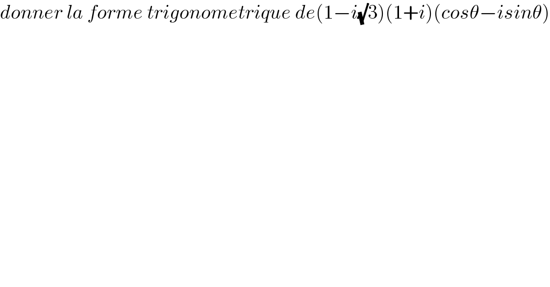 donner la forme trigonometrique de(1−i(√)3)(1+i)(cosθ−isinθ)  
