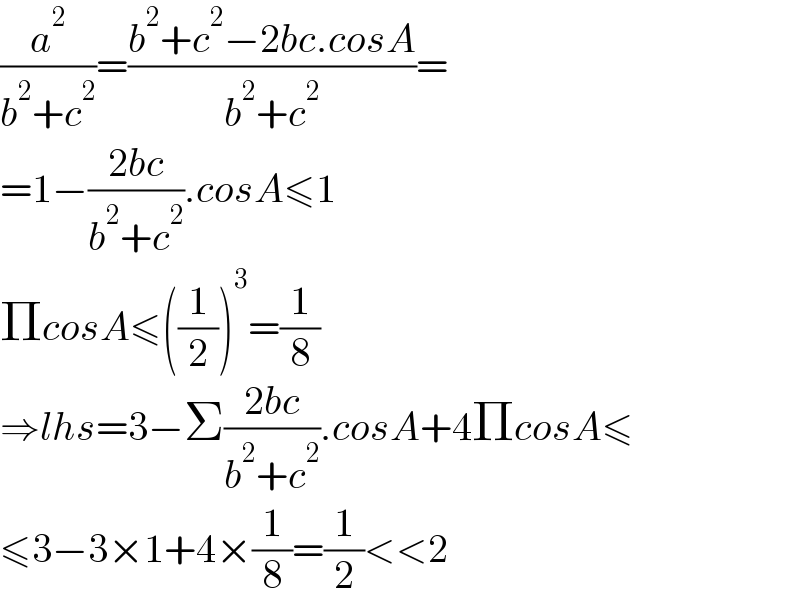 (a^2 /(b^2 +c^2 ))=((b^2 +c^2 −2bc.cosA)/(b^2 +c^2 ))=  =1−((2bc)/(b^2 +c^2 )).cosA≤1  ΠcosA≤((1/2))^3 =(1/8)  ⇒lhs=3−Σ((2bc)/(b^2 +c^2 )).cosA+4ΠcosA≤  ≤3−3×1+4×(1/8)=(1/2)<<2  