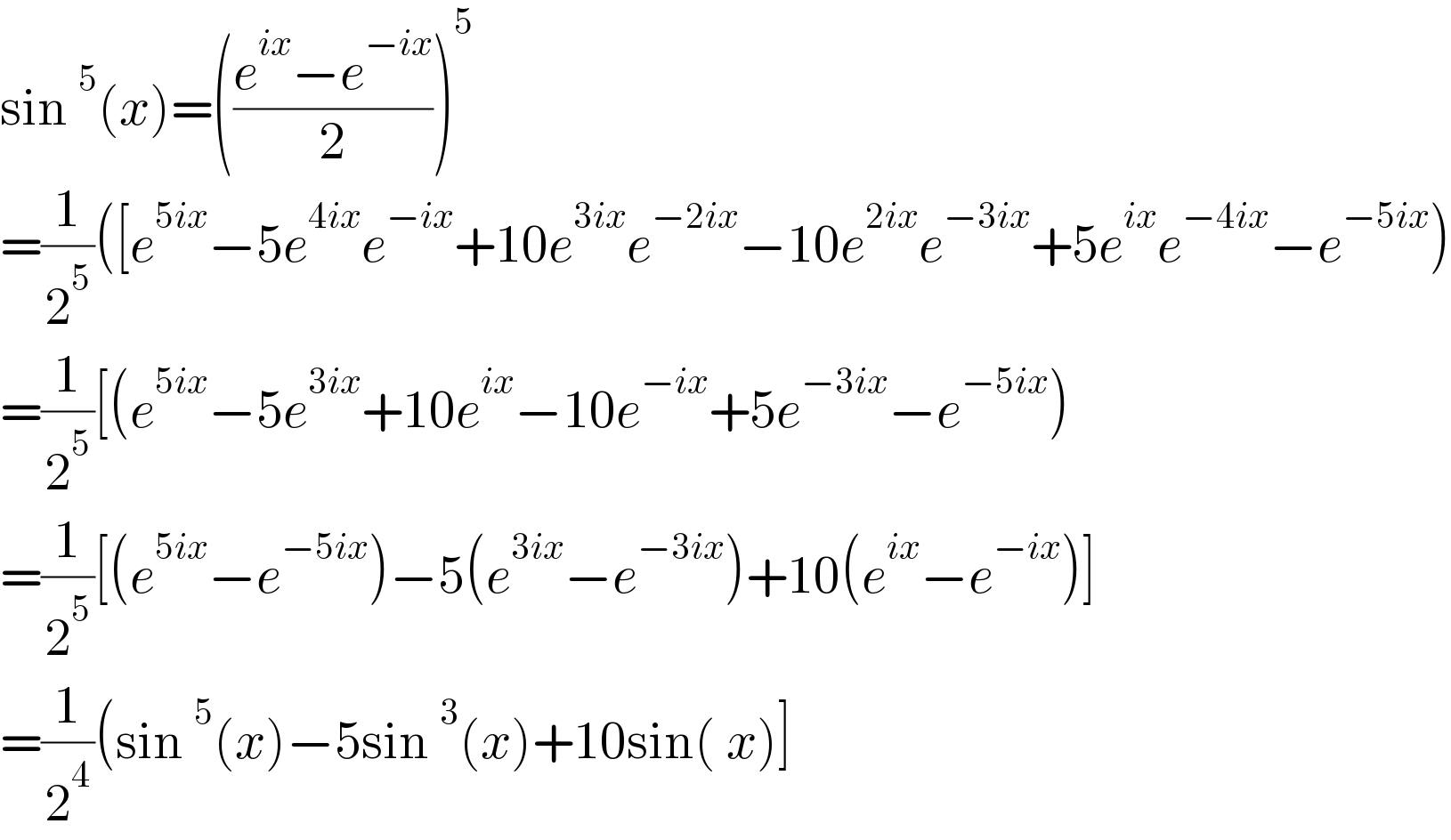 sin^5 (x)=(((e^(ix) −e^(−ix) )/2))^5   =(1/2^5 )([e^(5ix) −5e^(4ix) e^(−ix) +10e^(3ix) e^(−2ix) −10e^(2ix) e^(−3ix) +5e^(ix) e^(−4ix) −e^(−5ix) )  =(1/2^5 )[(e^(5ix) −5e^(3ix) +10e^(ix) −10e^(−ix) +5e^(−3ix) −e^(−5ix) )  =(1/2^5 )[(e^(5ix) −e^(−5ix) )−5(e^(3ix) −e^(−3ix) )+10(e^(ix) −e^(−ix) )]  =(1/2^4 )(sin^5 (x)−5sin^3 (x)+10sin( x)]  
