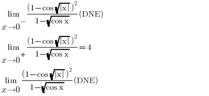  lim_(x→0^− )  (((1−cos (√(∣x∣)) )^2 )/(1−(√(cos x)))) (DNE)   lim_(x→0^+ )  (((1−cos (√(∣x∣)) )^2 )/(1−(√(cos x)))) = 4   lim_(x→0)  (((1−cos (√(∣x∣)) )^2 )/(1−(√(cos x)))) (DNE)  