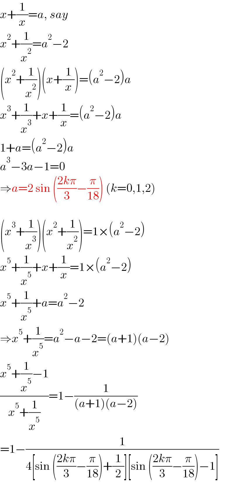 x+(1/x)=a, say  x^2 +(1/x^2 )=a^2 −2  (x^2 +(1/x^2 ))(x+(1/x))=(a^2 −2)a  x^3 +(1/x^3 )+x+(1/x)=(a^2 −2)a  1+a=(a^2 −2)a  a^3 −3a−1=0  ⇒a=2 sin (((2kπ)/3)−(π/(18))) (k=0,1,2)    (x^3 +(1/x^3 ))(x^2 +(1/x^2 ))=1×(a^2 −2)  x^5 +(1/x^5 )+x+(1/x)=1×(a^2 −2)  x^5 +(1/x^5 )+a=a^2 −2  ⇒x^5 +(1/x^5 )=a^2 −a−2=(a+1)(a−2)  ((x^5 +(1/x^5 )−1)/(x^5 +(1/x^5 )))=1−(1/((a+1)(a−2)))  =1−(1/(4[sin (((2kπ)/3)−(π/(18)))+(1/2)][sin (((2kπ)/3)−(π/(18)))−1]))  