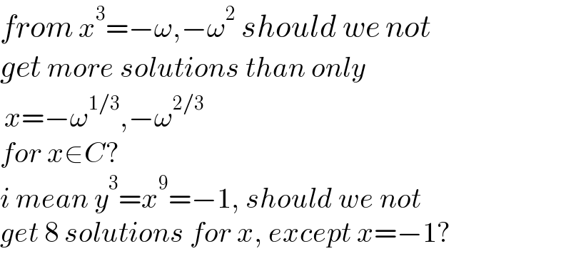 from x^3 =−ω,−ω^2  should we not  get more solutions than only   x=−ω^(1/3) ,−ω^(2/3)   for x∈C?  i mean y^3 =x^9 =−1, should we not  get 8 solutions for x, except x=−1?  