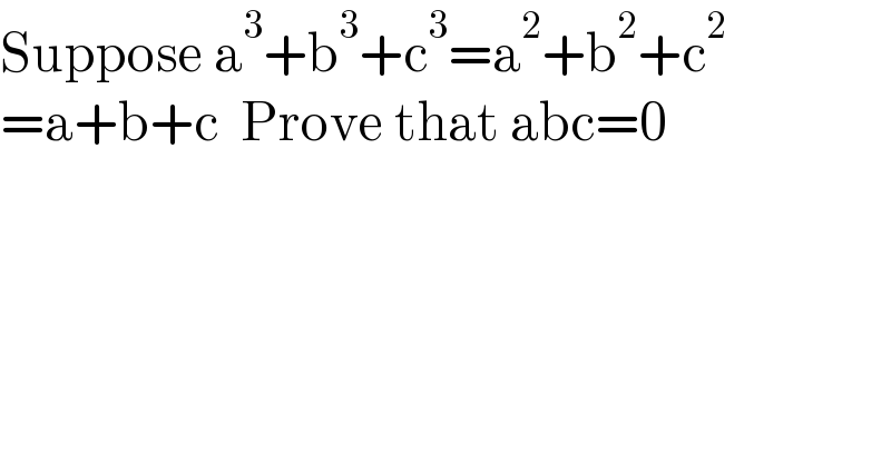 Suppose a^3 +b^3 +c^3 =a^2 +b^2 +c^2   =a+b+c  Prove that abc=0    