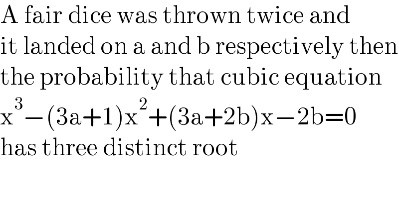 A fair dice was thrown twice and  it landed on a and b respectively then  the probability that cubic equation  x^3 −(3a+1)x^2 +(3a+2b)x−2b=0  has three distinct root    