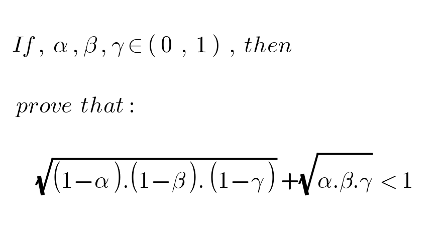      If ,  α , β , γ ∈ ( 0  ,  1 )  ,  then             prove  that :               (√((1−^ α ).(1−^ β ). (1−^ γ ))) +(√(α^ .β^ .γ^ ))  < 1          