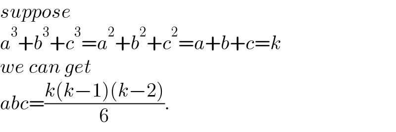 suppose   a^3 +b^3 +c^3 =a^2 +b^2 +c^2 =a+b+c=k  we can get  abc=((k(k−1)(k−2))/6).  