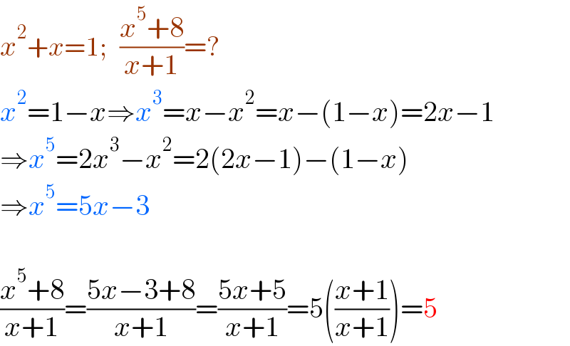x^2 +x=1;   ((x^5 +8)/(x+1))=?  x^2 =1−x⇒x^3 =x−x^2 =x−(1−x)=2x−1  ⇒x^5 =2x^3 −x^2 =2(2x−1)−(1−x)  ⇒x^5 =5x−3    ((x^5 +8)/(x+1))=((5x−3+8)/(x+1))=((5x+5)/(x+1))=5(((x+1)/(x+1)))=5  