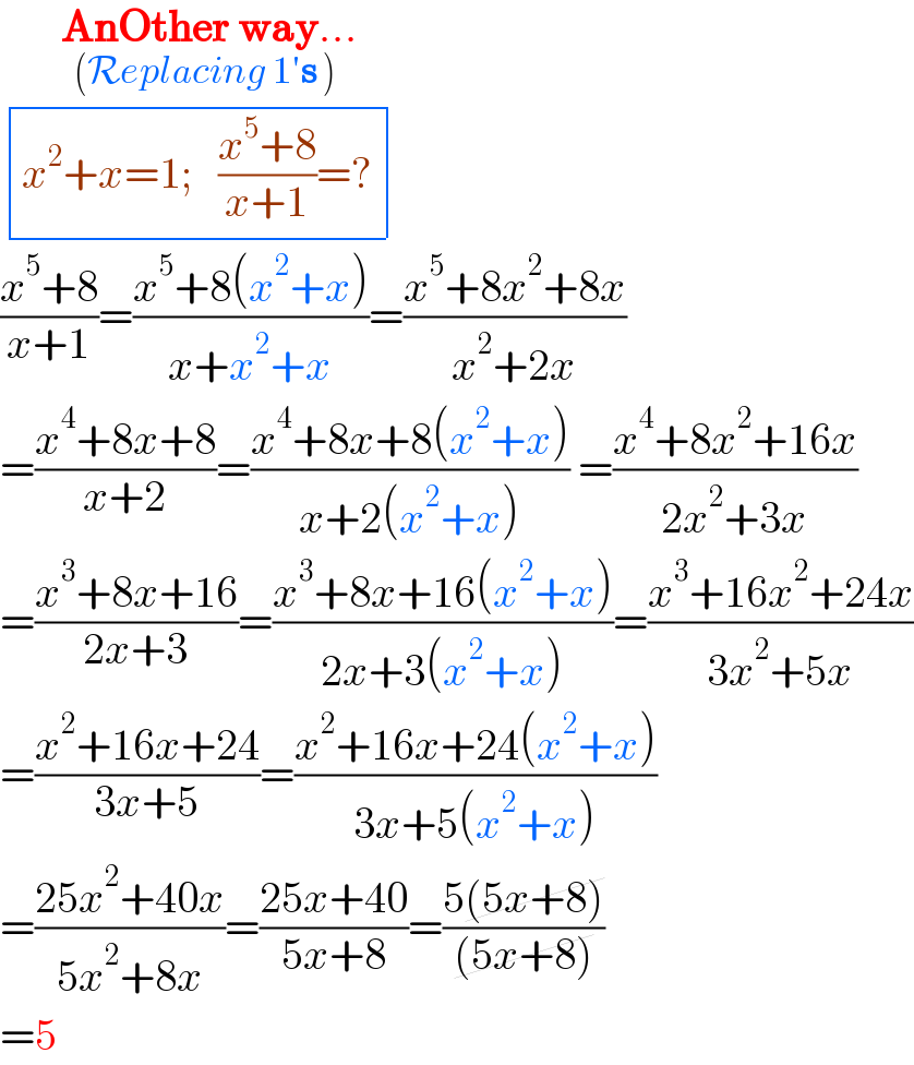        AnOther way..._((Replacing 1′s ))    determinant (((x^2 +x=1;   ((x^5 +8)/(x+1))=?)))  ((x^5 +8)/(x+1))=((x^5 +8(x^2 +x))/(x+x^2 +x))=((x^5 +8x^2 +8x)/(x^2 +2x))  =((x^4 +8x+8)/(x+2))=((x^4 +8x+8(x^2 +x))/(x+2(x^2 +x))) =((x^4 +8x^2 +16x)/(2x^2 +3x))  =((x^3 +8x+16)/(2x+3))=((x^3 +8x+16(x^2 +x))/(2x+3(x^2 +x)))=((x^3 +16x^2 +24x)/(3x^2 +5x))  =((x^2 +16x+24)/(3x+5))=((x^2 +16x+24(x^2 +x))/(3x+5(x^2 +x)))  =((25x^2 +40x)/(5x^2 +8x))=((25x+40)/(5x+8))=((5(5x+8))/((5x+8)))  =5  
