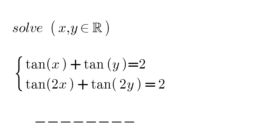        solve   ( x,y ∈ R )              { (( tan(x ) + tan (y )=2)),(( tan(2x ) + tan( 2y ) = 2)) :}                   −−−−−−−−  