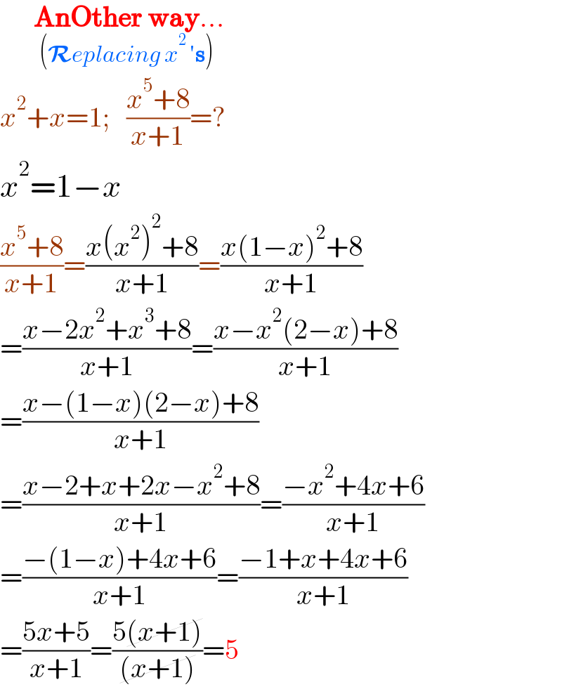       AnOther way..._((Replacing x^(2 ) ′s))   x^2 +x=1;   ((x^5 +8)/(x+1))=?  x^2 =1−x  ((x^5 +8)/(x+1))=((x(x^2 )^2 +8)/(x+1))=((x(1−x)^2 +8)/(x+1))  =((x−2x^2 +x^3 +8)/(x+1))=((x−x^2 (2−x)+8)/(x+1))  =((x−(1−x)(2−x)+8)/(x+1))  =((x−2+x+2x−x^2 +8)/(x+1))=((−x^2 +4x+6)/(x+1))  =((−(1−x)+4x+6)/(x+1))=((−1+x+4x+6)/(x+1))  =((5x+5)/(x+1))=((5(x+1))/((x+1)))=5  