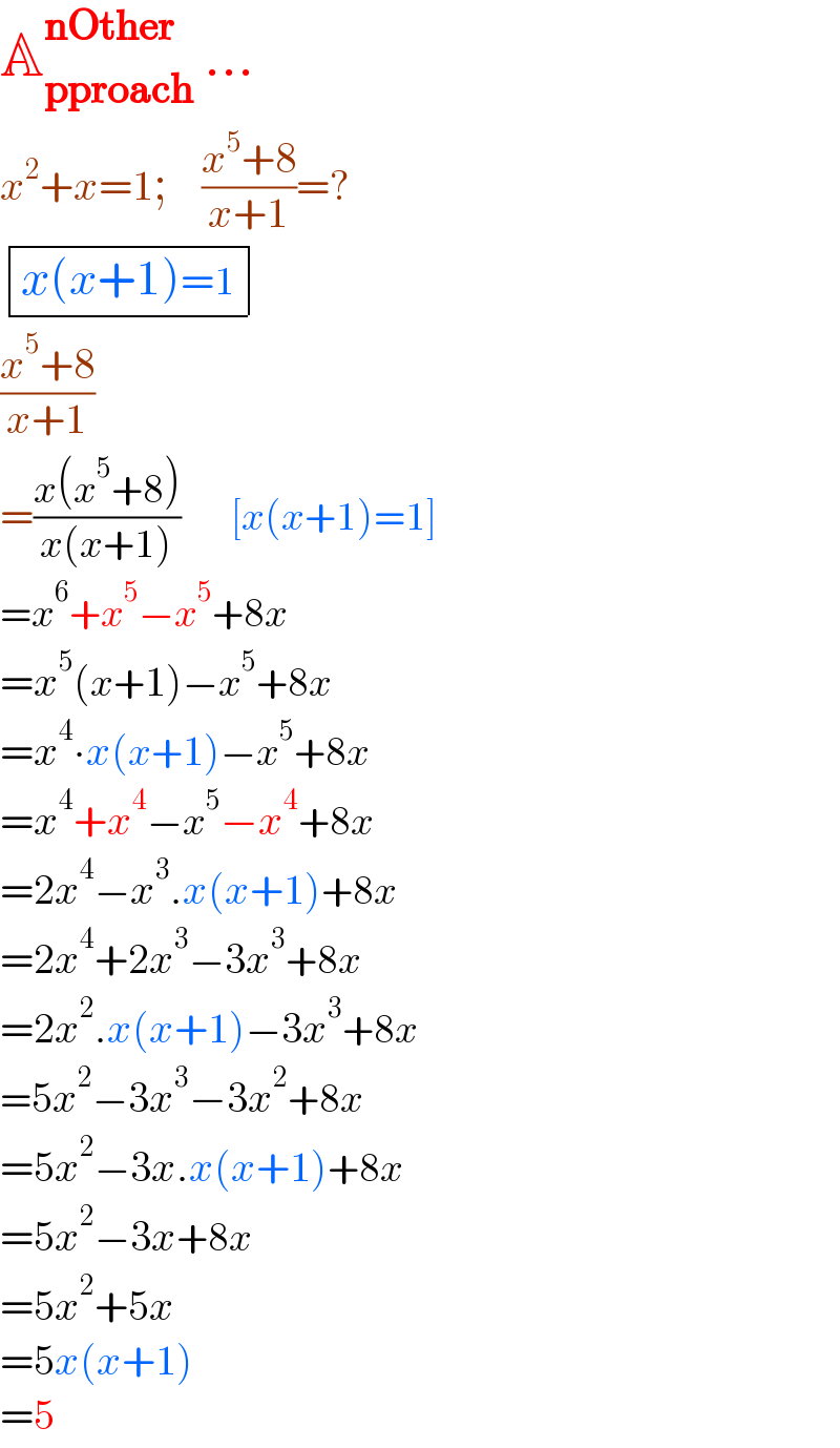 A_(pproach) ^(nOther)  ...  x^2 +x=1;    ((x^5 +8)/(x+1))=?   determinant (((x(x+1)=1)))  ((x^5 +8)/(x+1))  =((x(x^5 +8))/(x(x+1)))        [x(x+1)=1]  =x^6 +x^5 −x^5 +8x  =x^5 (x+1)−x^5 +8x  =x^4 ∙x(x+1)−x^5 +8x  =x^4 +x^4 −x^5 −x^4 +8x  =2x^4 −x^3 .x(x+1)+8x  =2x^4 +2x^3 −3x^3 +8x  =2x^2 .x(x+1)−3x^3 +8x  =5x^2 −3x^3 −3x^2 +8x  =5x^2 −3x.x(x+1)+8x  =5x^2 −3x+8x  =5x^2 +5x  =5x(x+1)  =5  