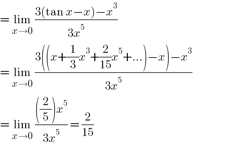 = lim_(x→0)  ((3(tan x−x)−x^3 )/(3x^5 ))  = lim_(x→0)  ((3((x+(1/3)x^3 +(2/(15))x^5 +...)−x)−x^3 )/(3x^5 ))  = lim_(x→0)  ((((2/5))x^5 )/(3x^5 )) = (2/(15))  
