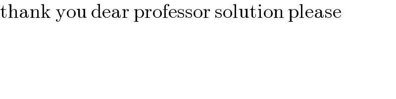 thank you dear professor solution please  