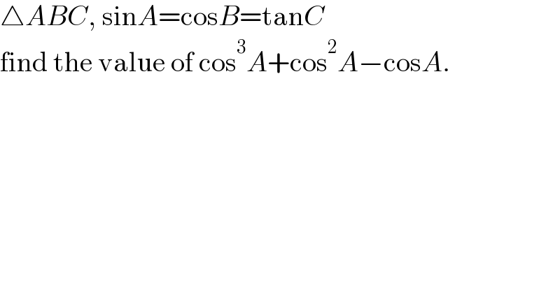 △ABC, sinA=cosB=tanC  find the value of cos^3 A+cos^2 A−cosA.  