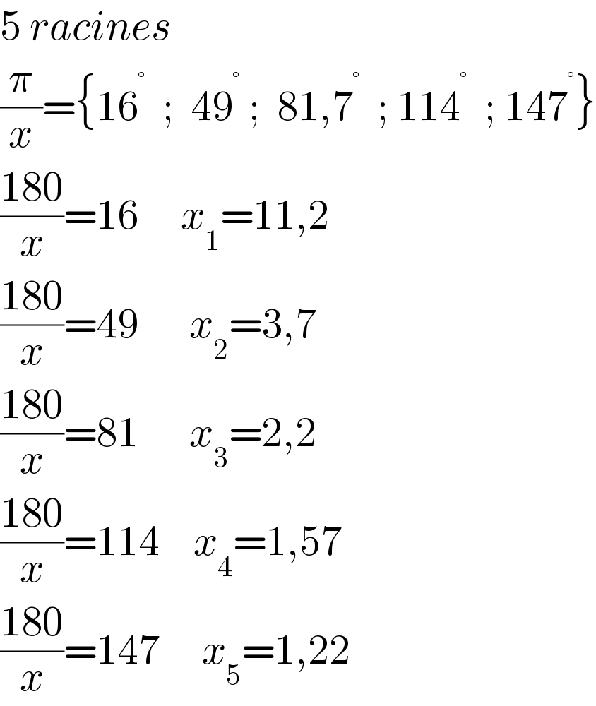 5 racines  (π/x)={16^°   ;  49^°  ;  81,7^°   ; 114^°   ; 147^° }  ((180)/x)=16     x_1 =11,2  ((180)/x)=49      x_2 =3,7  ((180)/x)=81      x_3 =2,2  ((180)/x)=114    x_4 =1,57  ((180)/x)=147     x_5 =1,22  
