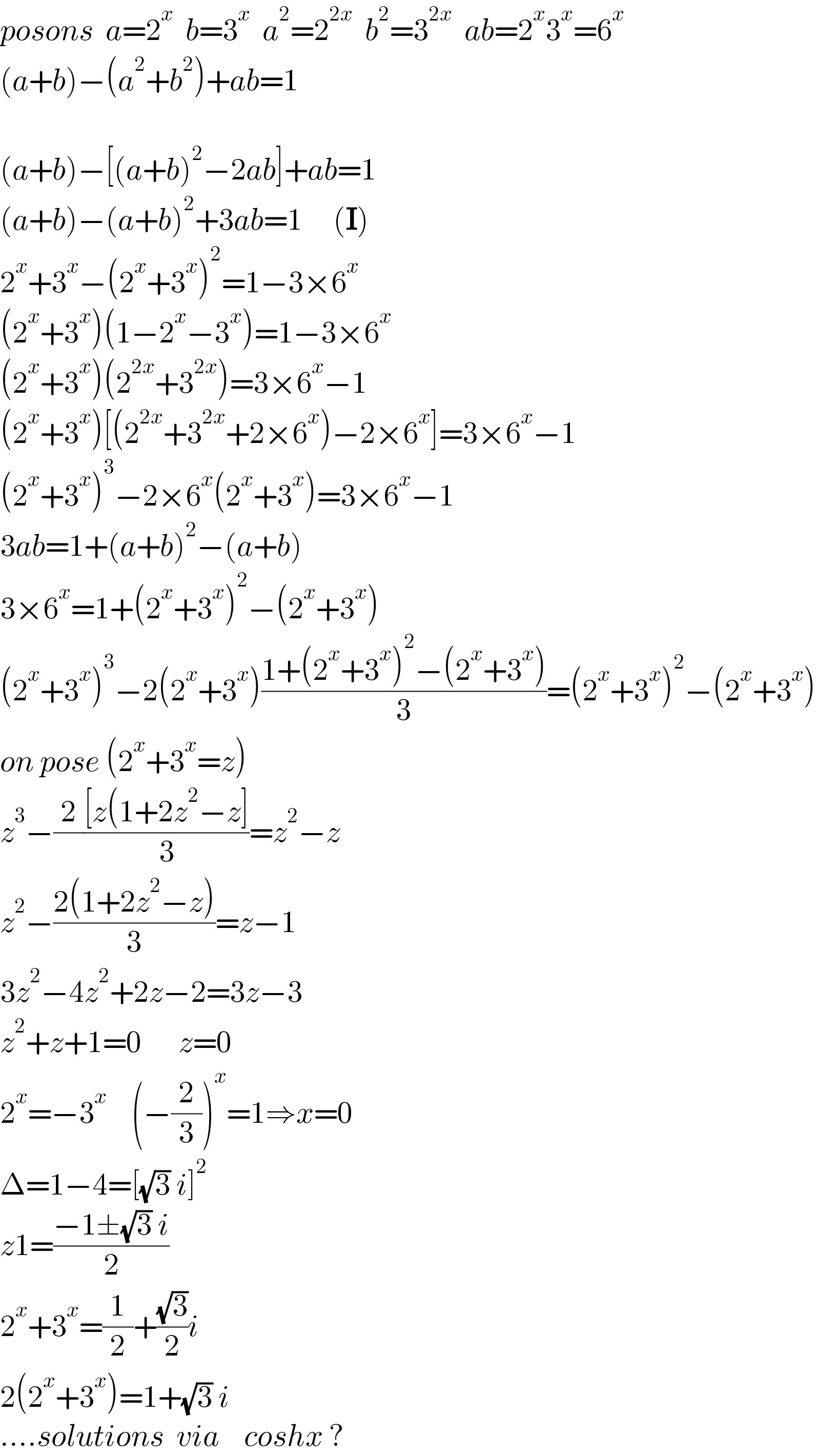 posons  a=2^x   b=3^x   a^2 =2^(2x)   b^2 =3^(2x)   ab=2^x 3^x =6^x   (a+b)−(a^2 +b^2 )+ab=1      (a+b)−[(a+b)^2 −2ab]+ab=1  (a+b)−(a+b)^2 +3ab=1     (I)  2^x +3^x −(2^x +3^x )^2 =1−3×6^x   (2^x +3^x )(1−2^x −3^x )=1−3×6^x   (2^x +3^x )(2^(2x) +3^(2x) )=3×6^x −1  (2^x +3^x )[(2^(2x) +3^(2x) +2×6^x )−2×6^x ]=3×6^x −1  (2^x +3^x )^3 −2×6^x (2^x +3^x )=3×6^x −1  3ab=1+(a+b)^2 −(a+b)  3×6^x =1+(2^x +3^x )^2 −(2^x +3^x )  (2^x +3^x )^3 −2(2^x +3^x )((1+(2^x +3^x )^2 −(2^x +3^x ))/3)=(2^x +3^x )^2 −(2^x +3^x )  on pose (2^x +3^x =z)  z^3 −(2/)(([z(1+2z^2 −z])/3)=z^2 −z  z^2 −((2(1+2z^2 −z))/3)=z−1  3z^2 −4z^2 +2z−2=3z−3  z^2 +z+1=0      z=0  2^x =−3^x     (−(2/3))^x =1⇒x=0  Δ=1−4=[(√3) i]^2   z1=((−1±(√3) i)/2)  2^x +3^x =(1/2)+((√3)/2)i  2(2^x +3^x )=1+(√3) i  ....solutions  via    coshx ?  