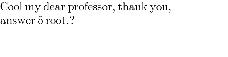 Cool my dear professor, thank you,  answer 5 root.?  