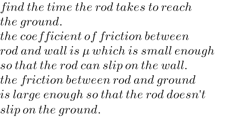 find the time the rod takes to reach  the ground.   the coefficient of friction between  rod and wall is μ which is small enough  so that the rod can slip on the wall.  the friction between rod and ground  is large enough so that the rod doesn′t  slip on the ground.  