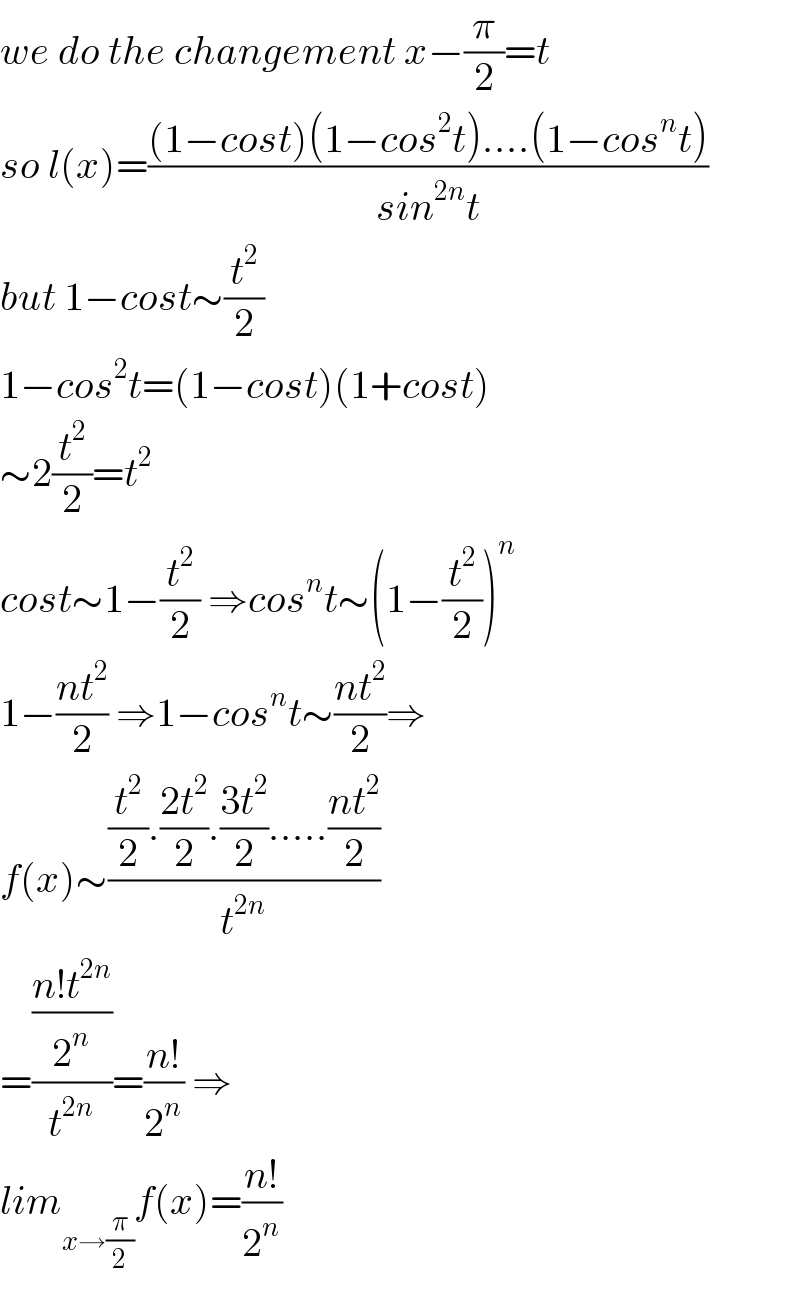 we do the changement x−(π/2)=t  so l(x)=(((1−cost)(1−cos^2 t)....(1−cos^n t))/(sin^(2n) t))  but 1−cost∼(t^2 /2)  1−cos^2 t=(1−cost)(1+cost)  ∼2(t^2 /2)=t^2   cost∼1−(t^2 /2) ⇒cos^n t∼(1−(t^2 /2))^n   1−((nt^2 )/2) ⇒1−cos^n t∼((nt^2 )/2)⇒  f(x)∼(((t^2 /2).((2t^2 )/2).((3t^2 )/2).....((nt^2 )/2))/t^(2n) )  =(((n!t^(2n) )/2^n )/t^(2n) )=((n!)/2^n ) ⇒  lim_(x→(π/2)) f(x)=((n!)/2^n )  