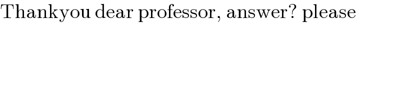 Thankyou dear professor, answer? please  