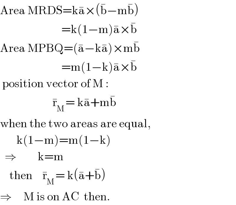 Area MRDS=ka^� ×(b^� −mb^� )                            =k(1−m)a^� ×b^�   Area MPBQ=(a^� −ka^� )×mb^�                             =m(1−k)a^� ×b^�    position vector of M :                        r_M ^� = ka^� +mb^�   when the two areas are equal,         k(1−m)=m(1−k)    ⇒         k=m       then    r_M ^� = k(a^� +b^� )     ⇒     M is on AC  then.  