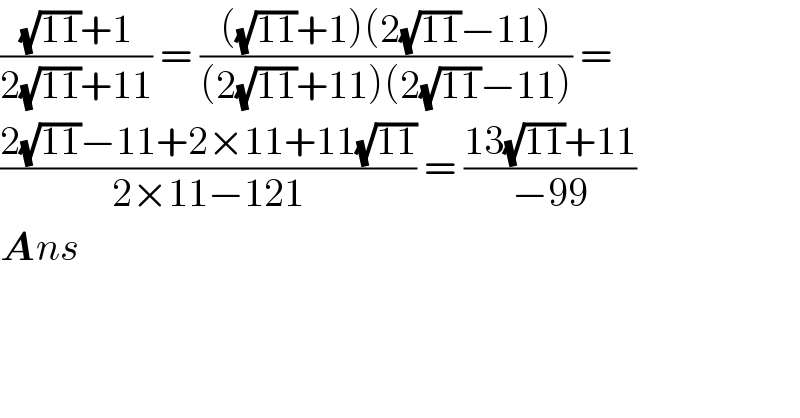 (((√(11))+1)/(2(√(11))+11)) = ((((√(11))+1)(2(√(11))−11))/((2(√(11))+11)(2(√(11))−11))) =   ((2(√(11))−11+2×11+11(√(11)))/(2×11−121)) = ((13(√(11))+11)/(−99))  Ans  