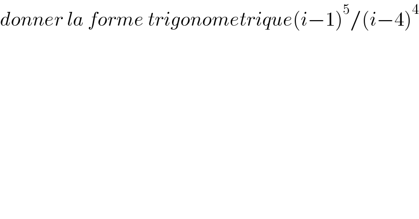 donner la forme trigonometrique(i−1)^5 /(i−4)^4   