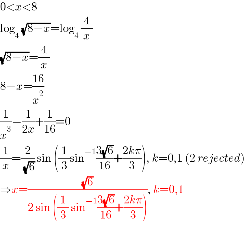 0<x<8  log_4  (√(8−x))=log_4  (4/x)  (√(8−x))=(4/x)  8−x=((16)/x^2 )  (1/x^3 )−(1/(2x))+(1/(16))=0  (1/x)=(2/( (√6))) sin ((1/3)sin^(−1) ((3(√6))/(16))+((2kπ)/3)), k=0,1 (2 rejected)  ⇒x=((√6)/(2 sin ((1/3) sin^(−1) ((3(√6))/(16))+((2kπ)/3)))), k=0,1  