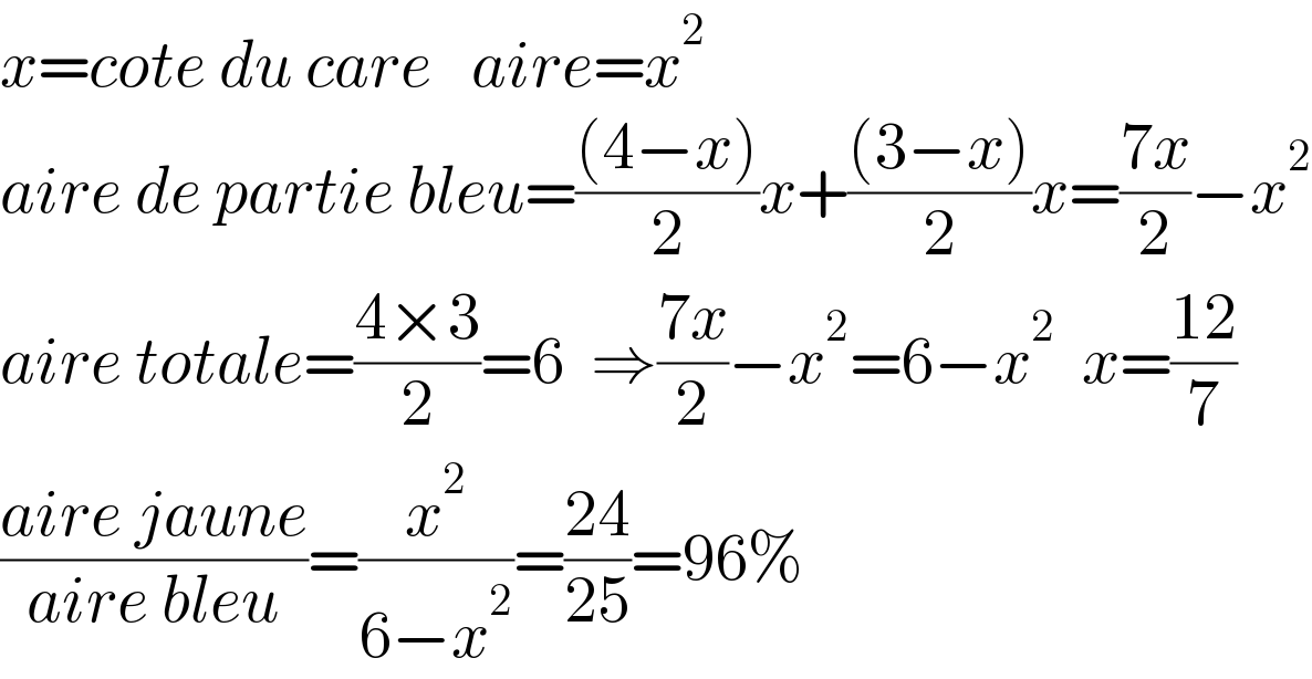 x=cote du care   aire=x^2   aire de partie bleu=(((4−x))/2)x+(((3−x))/2)x=((7x)/2)−x^2   aire totale=((4×3)/2)=6  ⇒((7x)/2)−x^2 =6−x^2   x=((12)/7)  ((aire jaune)/(aire bleu))=(x^2 /(6−x^2 ))=((24)/(25))=96%  