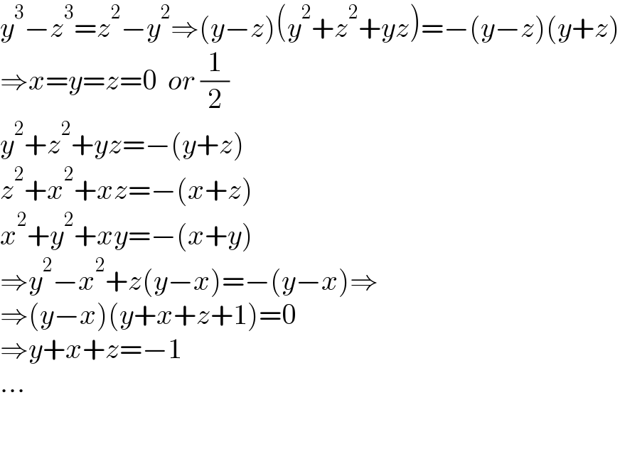 y^3 −z^3 =z^2 −y^2 ⇒(y−z)(y^2 +z^2 +yz)=−(y−z)(y+z)  ⇒x=y=z=0  or (1/2)  y^2 +z^2 +yz=−(y+z)  z^2 +x^2 +xz=−(x+z)  x^2 +y^2 +xy=−(x+y)  ⇒y^2 −x^2 +z(y−x)=−(y−x)⇒  ⇒(y−x)(y+x+z+1)=0  ⇒y+x+z=−1  ...    
