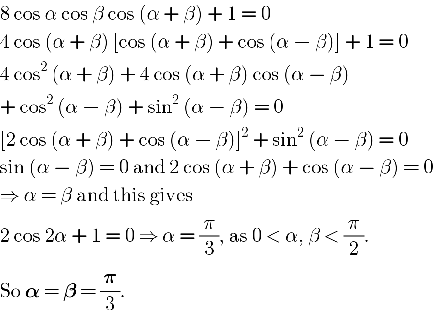 8 cos α cos β cos (α + β) + 1 = 0  4 cos (α + β) [cos (α + β) + cos (α − β)] + 1 = 0  4 cos^2  (α + β) + 4 cos (α + β) cos (α − β)  + cos^2  (α − β) + sin^2  (α − β) = 0  [2 cos (α + β) + cos (α − β)]^2  + sin^2  (α − β) = 0  sin (α − β) = 0 and 2 cos (α + β) + cos (α − β) = 0  ⇒ α = β and this gives  2 cos 2α + 1 = 0 ⇒ α = (π/3), as 0 < α, β < (π/2).  So 𝛂 = 𝛃 = (𝛑/3).  