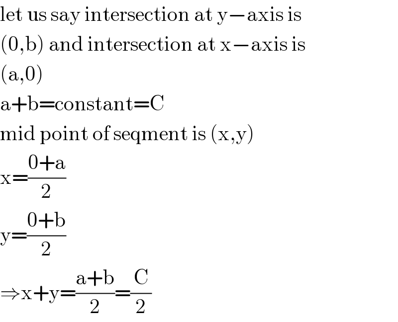 let us say intersection at y−axis is  (0,b) and intersection at x−axis is  (a,0)  a+b=constant=C  mid point of seqment is (x,y)  x=((0+a)/2)  y=((0+b)/2)  ⇒x+y=((a+b)/2)=(C/2)  