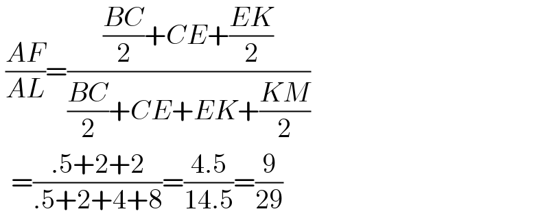  ((AF)/(AL))=((((BC)/2)+CE+((EK)/2))/(((BC)/2)+CE+EK+((KM)/2)))    =((.5+2+2)/(.5+2+4+8))=((4.5)/(14.5))=(9/(29))  