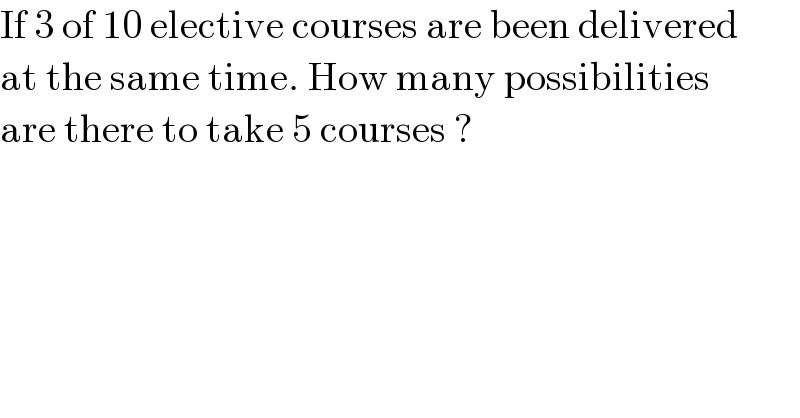 If 3 of 10 elective courses are been delivered   at the same time. How many possibilities   are there to take 5 courses ?  