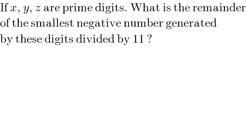 If x, y, z are prime digits. What is the remainder  of the smallest negative number generated  by these digits divided by 11 ?  