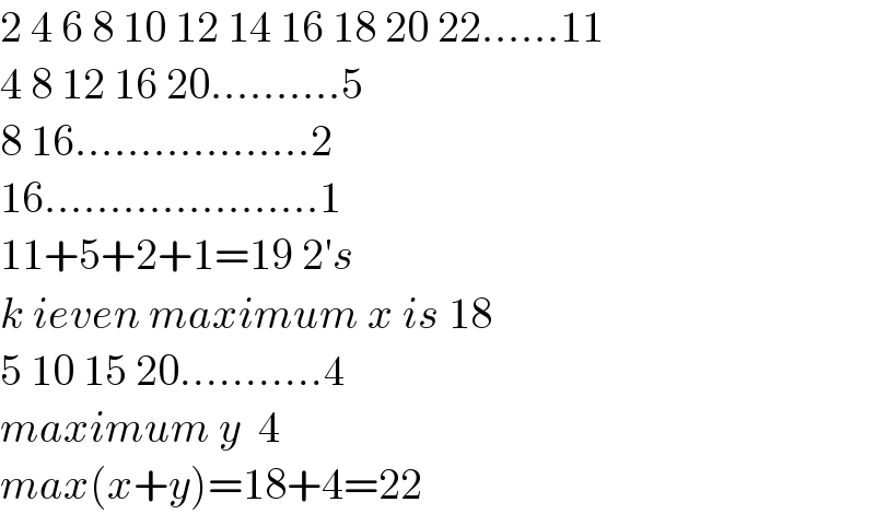 2 4 6 8 10 12 14 16 18 20 22......11  4 8 12 16 20..........5  8 16..................2  16.....................1  11+5+2+1=19 2′s  k ieven maximum x is 18  5 10 15 20...........4   maximum y  4  max(x+y)=18+4=22  