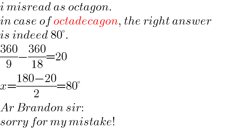 i misread as octagon.  in case of octadecagon, the right answer  is indeed 80°.  ((360)/9)−((360)/(18))=20  x=((180−20)/2)=80°  Ar Brandon sir:  sorry for my mistake!  