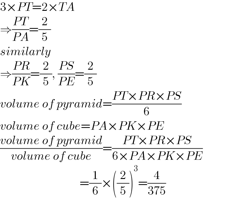 3×PT=2×TA   ⇒((PT)/(PA))=(2/5)  similarly   ⇒((PR)/(PK))=(2/5), ((PS)/(PE))=(2/5)  volume of pyramid=((PT×PR×PS)/6)  volume of cube=PA×PK×PE  ((volume of pyramid)/(volume of cube))=((PT×PR×PS)/(6×PA×PK×PE))                                   =(1/6)×((2/5))^3 =(4/(375))  