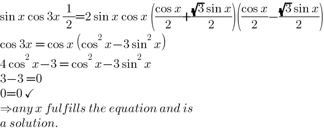 sin x cos 3x (1/2)=2 sin x cos x (((cos x)/2)+(((√3) sin x)/2))(((cos x)/2)−(((√3) sin x)/2))  cos 3x = cos x (cos^2  x−3 sin^2  x)  4 cos^2  x−3 = cos^2  x−3 sin^2  x  3−3 =0  0=0 ✓  ⇒any x fulfills the equation and is  a solution.  