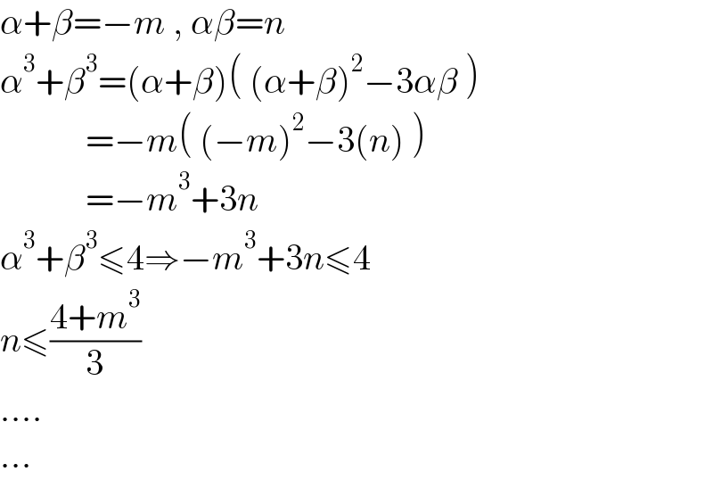 α+β=−m , αβ=n  α^3 +β^3 =(α+β)( (α+β)^2 −3αβ )              =−m( (−m)^2 −3(n) )              =−m^3 +3n  α^3 +β^3 ≤4⇒−m^3 +3n≤4  n≤((4+m^3 )/3)  ....  ...  