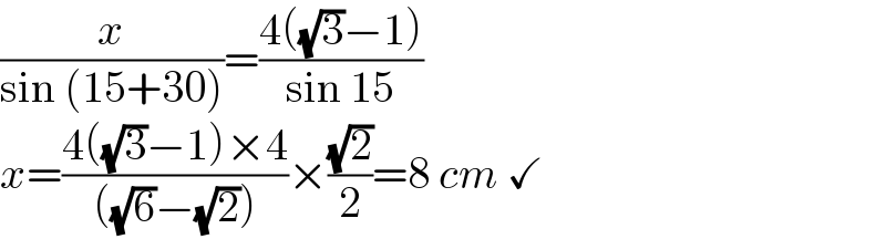 (x/(sin (15+30)))=((4((√3)−1))/(sin 15))  x=((4((√3)−1)×4)/(((√6)−(√2))))×((√2)/2)=8 cm ✓  