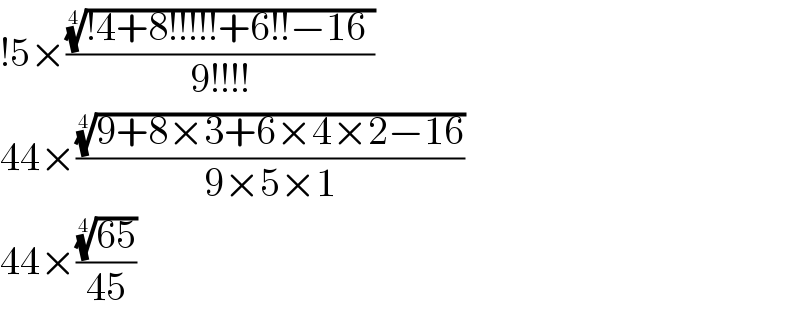 !5×(((!4+8!!!!!+6!!−16 ))^(1/4) /(9!!!!))  44×(((9+8×3+6×4×2−16))^(1/4) /(9×5×1))  44×(((65))^(1/4) /(45))  