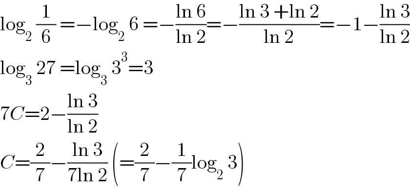 log_2  (1/6) =−log_2  6 =−((ln 6)/(ln 2))=−((ln 3 +ln 2)/(ln 2))=−1−((ln 3)/(ln 2))  log_3  27 =log_3  3^3 =3  7C=2−((ln 3)/(ln 2))  C=(2/7)−((ln 3)/(7ln 2)) (=(2/7)−(1/7)log_2  3)  