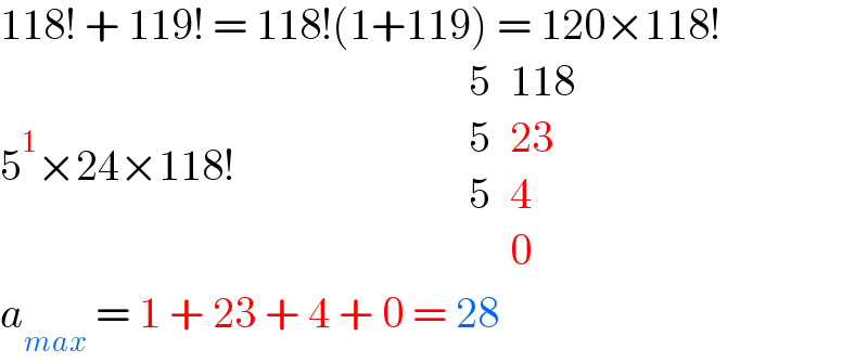 118! + 119! = 118!(1+119) = 120×118!  5^1 ×24×118!                          determinant ((5,(118)),(5,(23)),(5,4),(,0))  a_(max)  = 1 + 23 + 4 + 0 = 28  