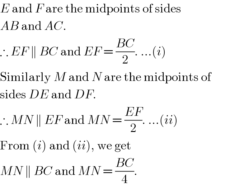 E and F are the midpoints of sides  AB and AC.  ∴ EF ∥ BC and EF = ((BC)/2). ...(i)  Similarly M and N are the midpoints of  sides DE and DF.  ∴ MN ∥ EF and MN = ((EF)/2). ...(ii)  From (i) and (ii), we get  MN ∥ BC and MN = ((BC)/4).  