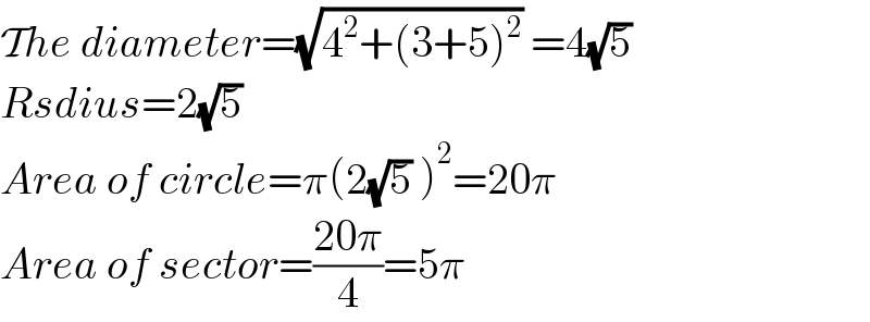 The diameter=(√(4^2 +(3+5)^2 )) =4(√5)  Rsdius=2(√5)  Area of circle=π(2(√5) )^2 =20π  Area of sector=((20π)/4)=5π  