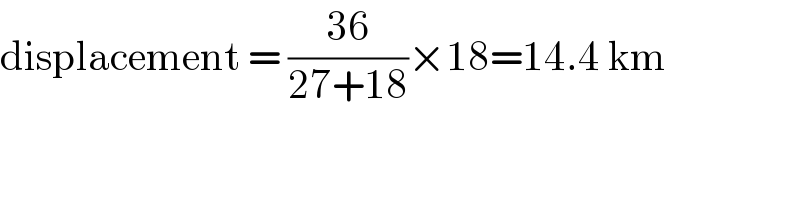 displacement = ((36)/(27+18))×18=14.4 km  