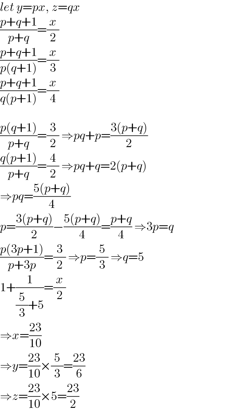 let y=px, z=qx  ((p+q+1)/(p+q))=(x/2)  ((p+q+1)/(p(q+1)))=(x/3)  ((p+q+1)/(q(p+1)))=(x/4)    ((p(q+1))/(p+q))=(3/2) ⇒pq+p=((3(p+q))/2)  ((q(p+1))/(p+q))=(4/2) ⇒pq+q=2(p+q)  ⇒pq=((5(p+q))/4)  p=((3(p+q))/2)−((5(p+q))/4)=((p+q)/4) ⇒3p=q  ((p(3p+1))/(p+3p))=(3/2) ⇒p=(5/3) ⇒q=5  1+(1/((5/3)+5))=(x/2)  ⇒x=((23)/(10))  ⇒y=((23)/(10))×(5/3)=((23)/6)  ⇒z=((23)/(10))×5=((23)/2)  