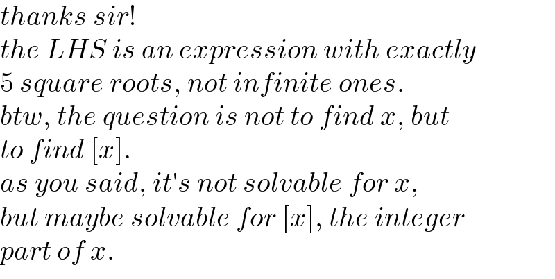 thanks sir!  the LHS is an expression with exactly  5 square roots, not infinite ones.  btw, the question is not to find x, but  to find [x].   as you said, it′s not solvable for x,   but maybe solvable for [x], the integer  part of x.  